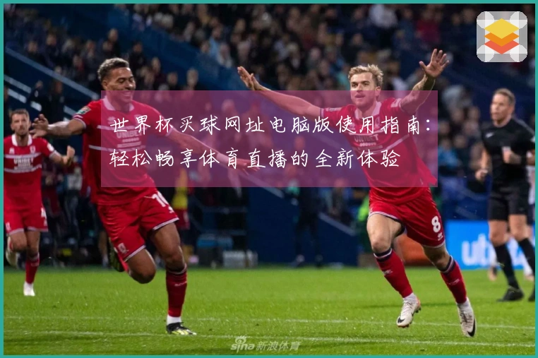 世界杯买球网址电脑版使用指南：轻松畅享体育直播的全新体验