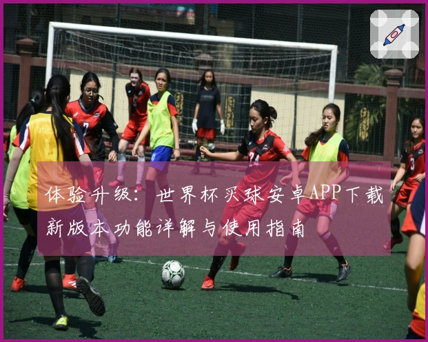 体验升级：世界杯买球安卓APP下载新版本功能详解与使用指南