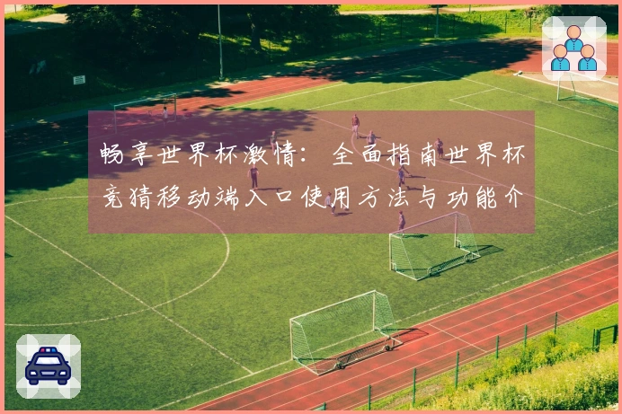 畅享世界杯激情：全面指南世界杯竞猜移动端入口使用方法与功能介绍