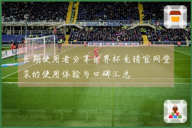长期使用者分享世界杯竞猜官网登录的使用体验与口碑汇总