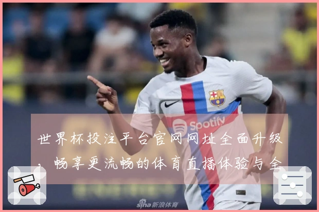 世界杯投注平台官网网址全面升级，畅享更流畅的体育直播体验与全新功能介绍