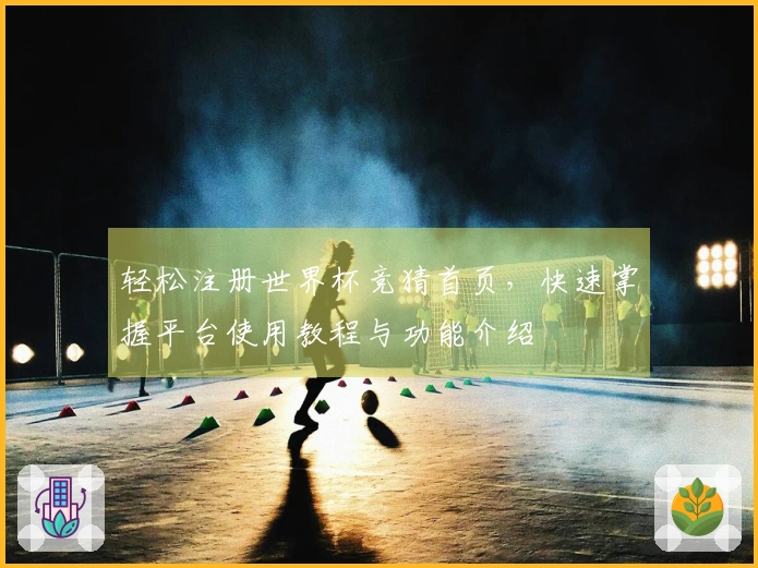 轻松注册世界杯竞猜首页，快速掌握平台使用教程与功能介绍