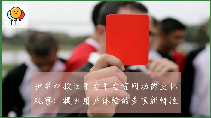 世界杯投注平台平台官网功能变化观察：提升用户体验的多项新特性解析