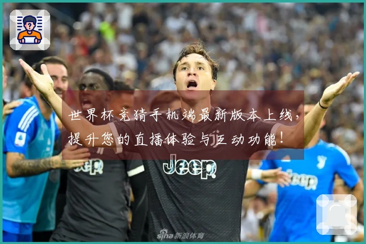 世界杯竞猜手机端最新版本上线，提升您的直播体验与互动功能！