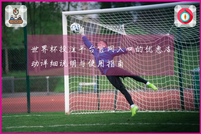 世界杯投注平台官网入口的优惠活动详细说明与使用指南