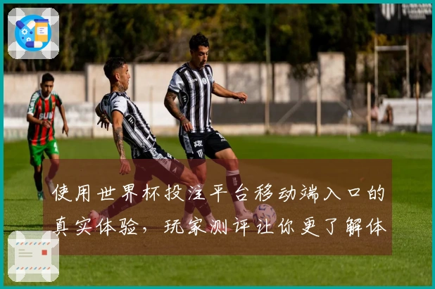 使用世界杯投注平台移动端入口的真实体验，玩家测评让你更了解体育直播！