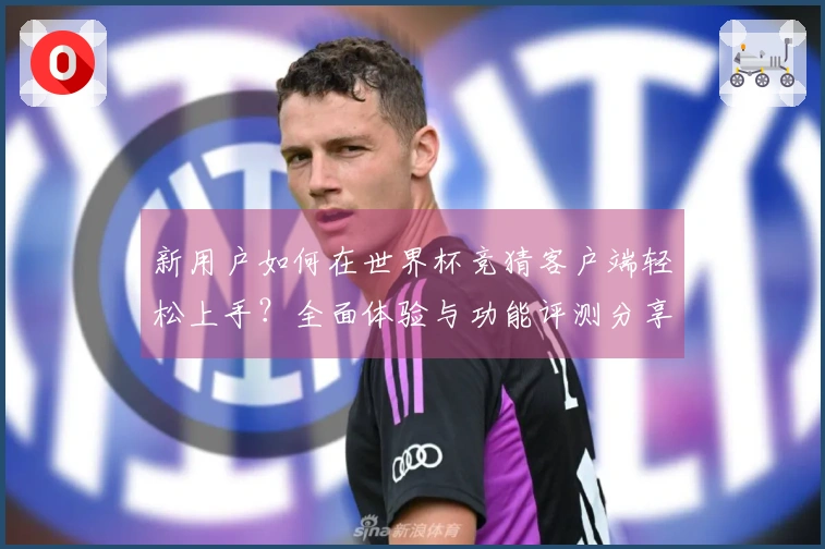 新用户如何在世界杯竞猜客户端轻松上手？全面体验与功能评测分享