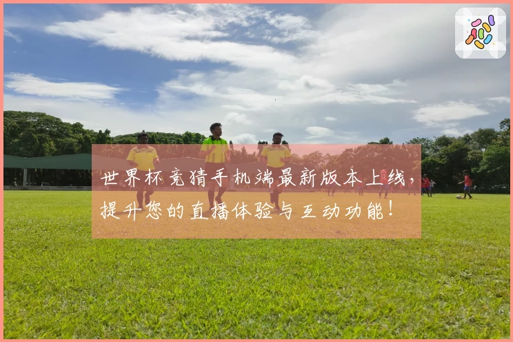世界杯竞猜手机端最新版本上线，提升您的直播体验与互动功能！