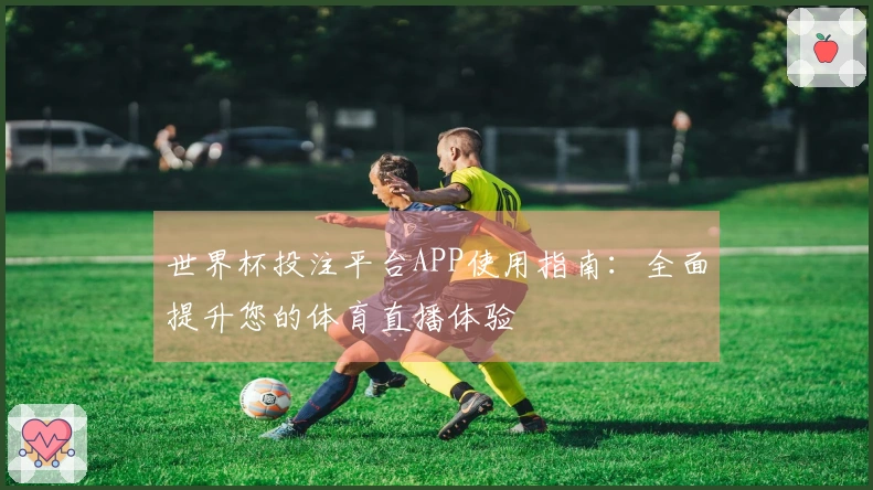 世界杯投注平台APP使用指南：全面提升您的体育直播体验