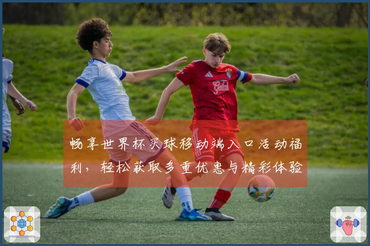 畅享世界杯买球移动端入口活动福利，轻松获取多重优惠与精彩体验