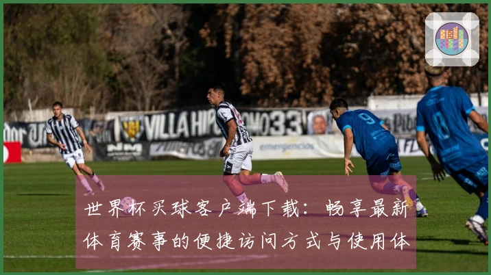 世界杯买球客户端下载：畅享最新体育赛事的便捷访问方式与使用体验分享