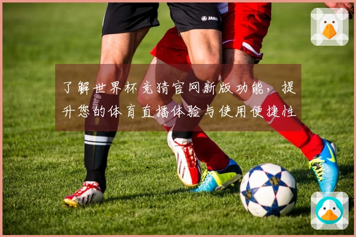 了解世界杯竞猜官网新版功能，提升您的体育直播体验与使用便捷性