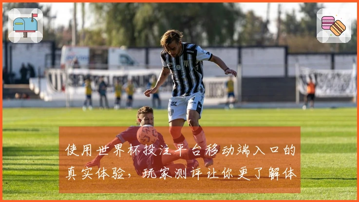 使用世界杯投注平台移动端入口的真实体验，玩家测评让你更了解体育直播！