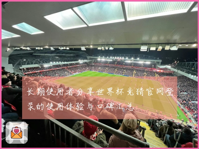 长期使用者分享世界杯竞猜官网登录的使用体验与口碑汇总
